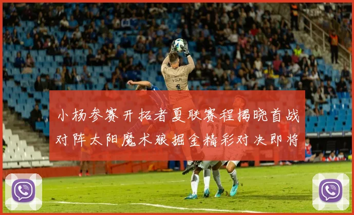 小杨参赛开拓者夏联赛程揭晓首战对阵太阳魔术狼掘金精彩对决即将开启